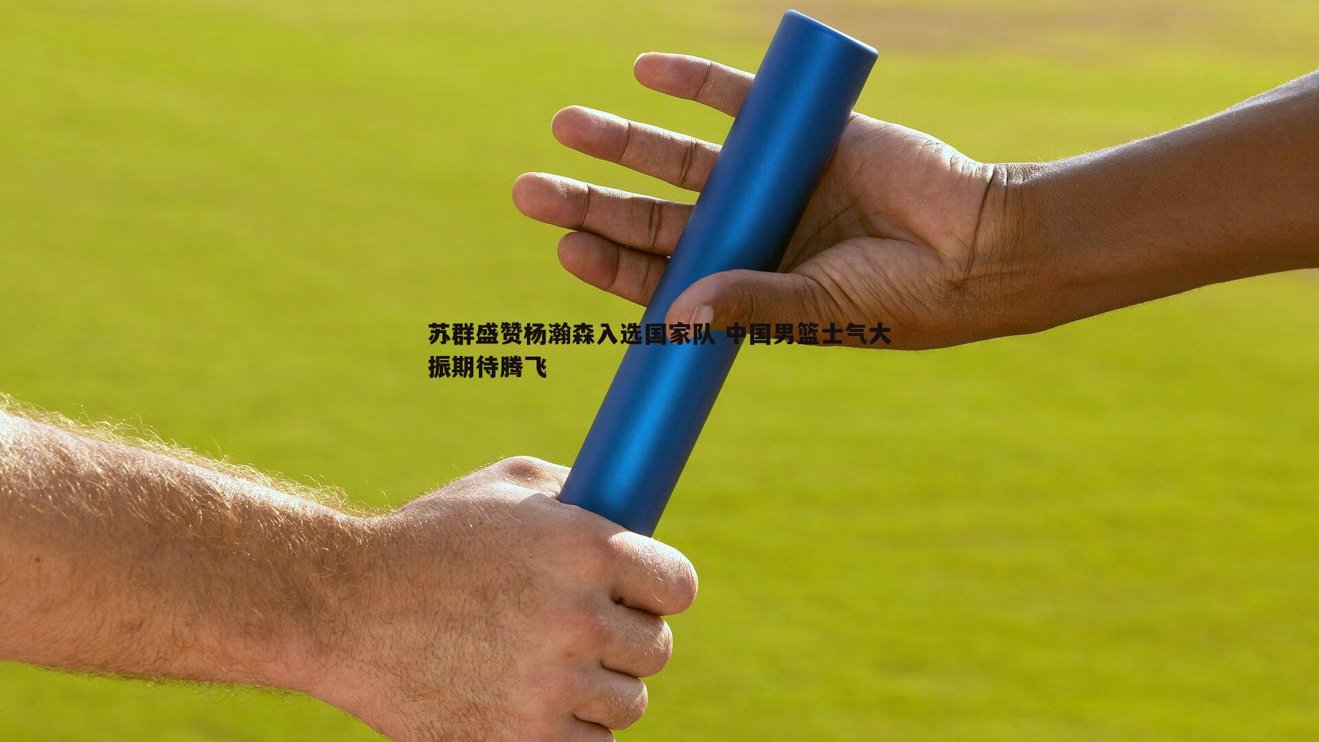 苏群盛赞杨瀚森入选国家队 中国男篮士气大振期待腾飞