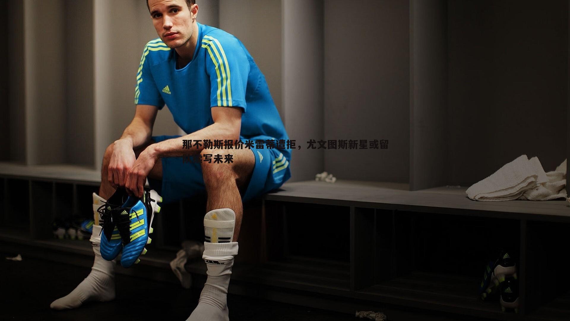 那不勒斯报价米雷蒂遭拒，尤文图斯新星或留队续写未来