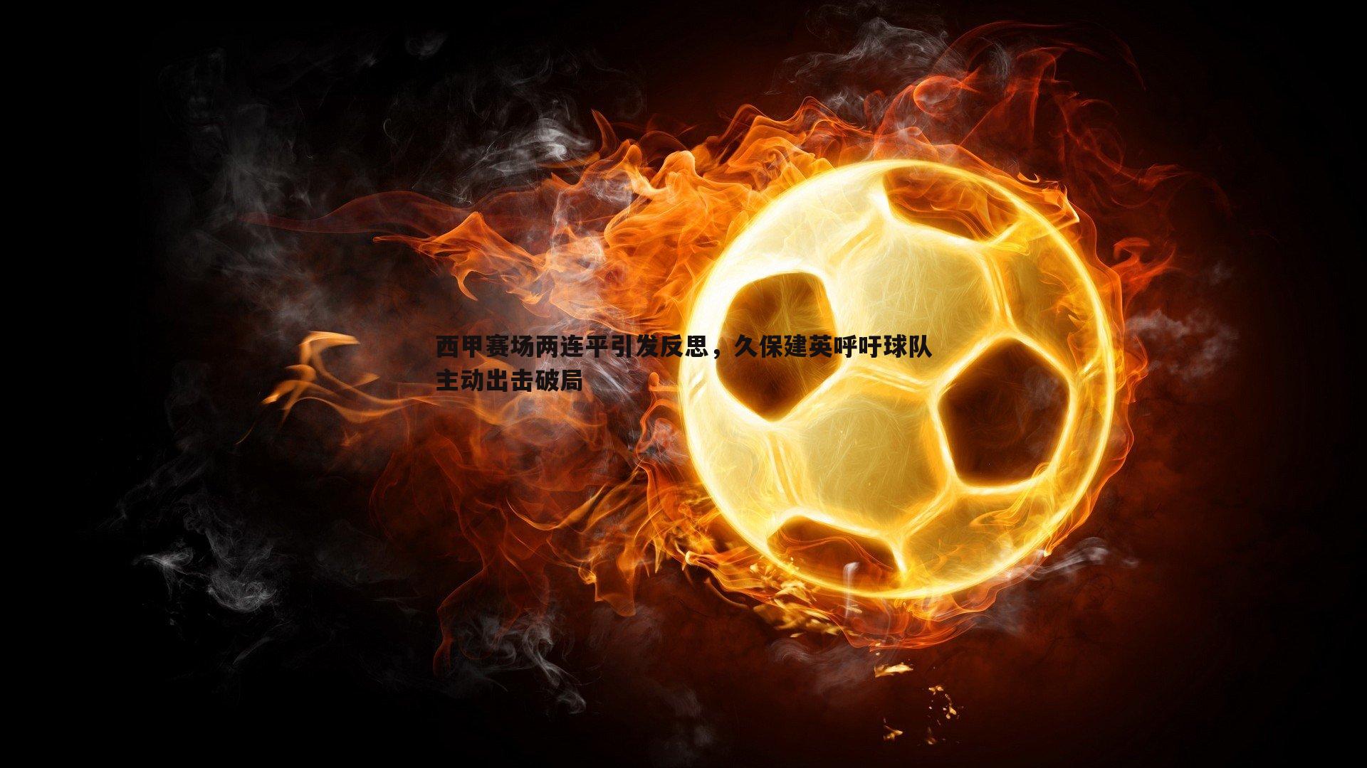 西甲赛场两连平引发反思,久保建英呼吁球队主动出击破局