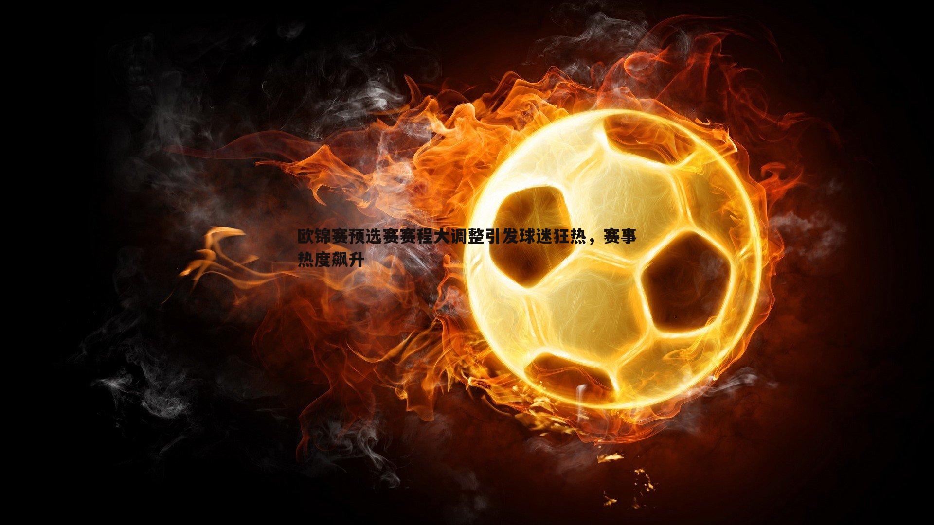 澳客官方网站-欧锦赛预选赛赛程大调整引发球迷狂热，赛事热度飙升