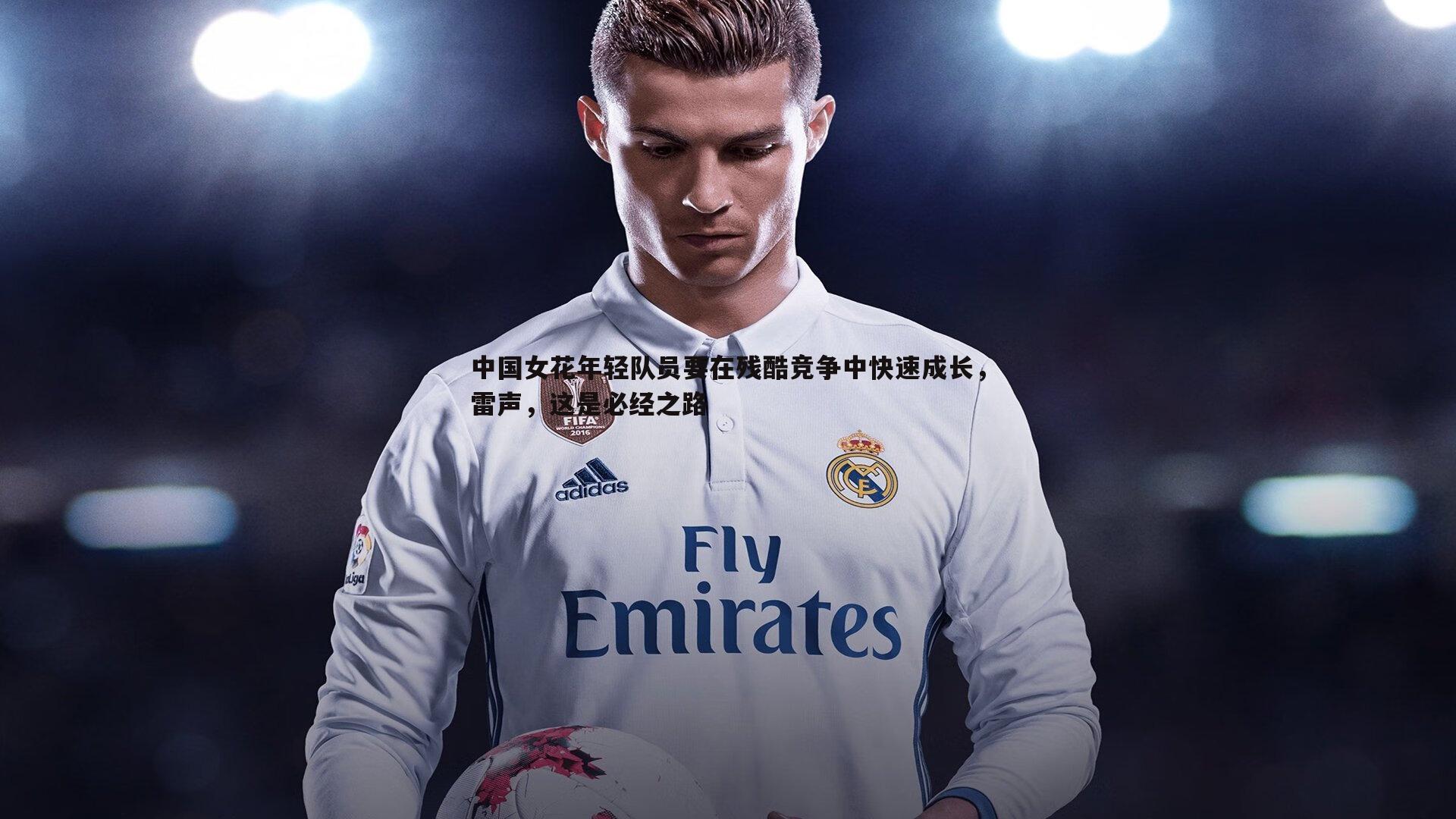 中国女花年轻队员要在残酷竞争中快速成长，雷声，这是必经之路